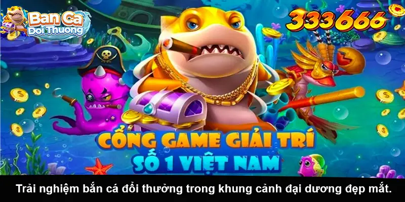 Trải nghiệm bắn cá đổi thưởng trong khung cảnh đại dương đẹp mắt