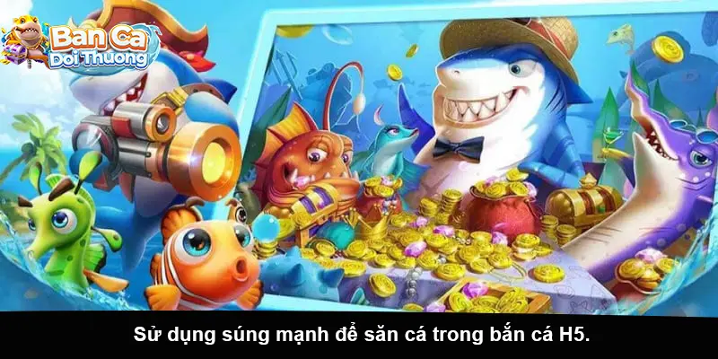 Sử dụng súng mạnh để săn cá trong bắn cá H5.